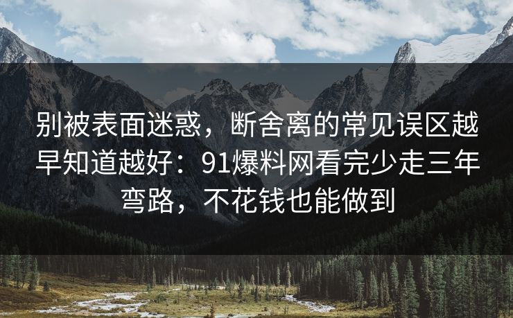 别被表面迷惑，断舍离的常见误区越早知道越好：91爆料网看完少走三年弯路，不花钱也能做到  第1张