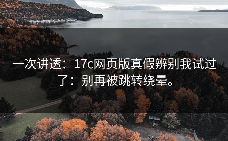 一次讲透：17c网页版真假辨别我试过了：别再被跳转绕晕。  第1张