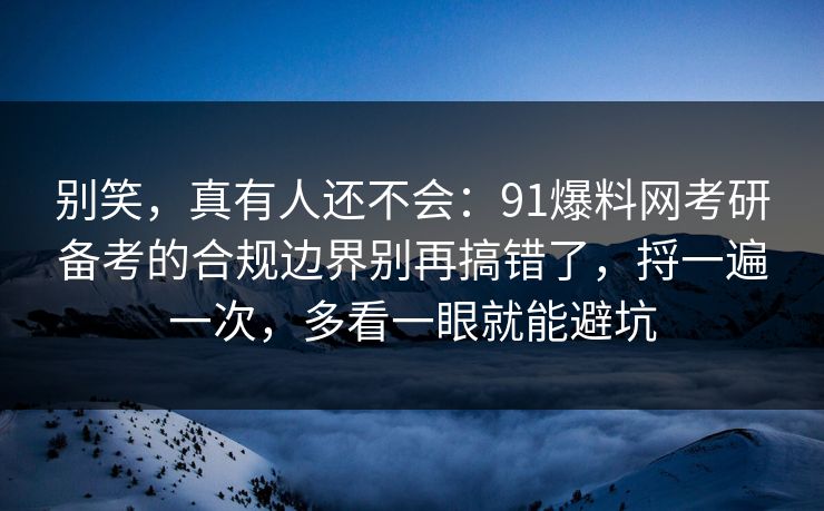 别笑，真有人还不会：91爆料网考研备考的合规边界别再搞错了，捋一遍一次，多看一眼就能避坑  第1张