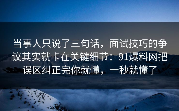 当事人只说了三句话，面试技巧的争议其实就卡在关键细节：91爆料网把误区纠正完你就懂，一秒就懂了  第1张