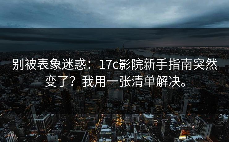 别被表象迷惑：17c影院新手指南突然变了？我用一张清单解决。  第1张
