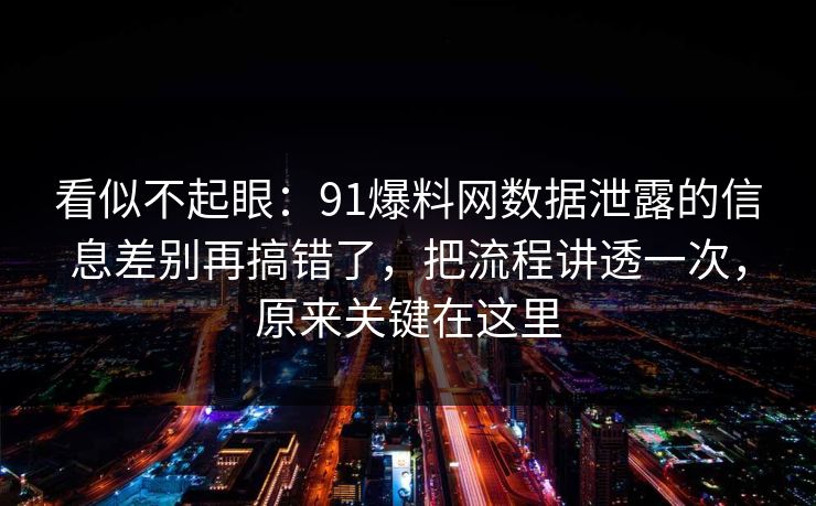 看似不起眼：91爆料网数据泄露的信息差别再搞错了，把流程讲透一次，原来关键在这里  第1张