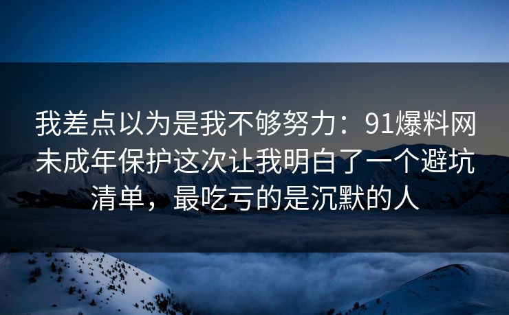 我差点以为是我不够努力：91爆料网未成年保护这次让我明白了一个避坑清单，最吃亏的是沉默的人