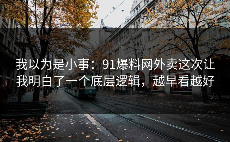 我以为是小事：91爆料网外卖这次让我明白了一个底层逻辑，越早看越好