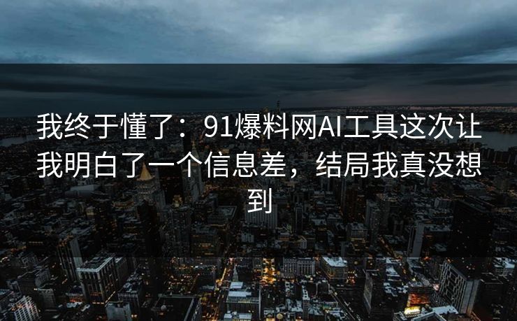 我终于懂了：91爆料网AI工具这次让我明白了一个信息差，结局我真没想到