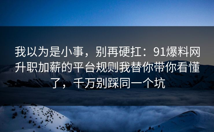 我以为是小事，别再硬扛：91爆料网升职加薪的平台规则我替你带你看懂了，千万别踩同一个坑