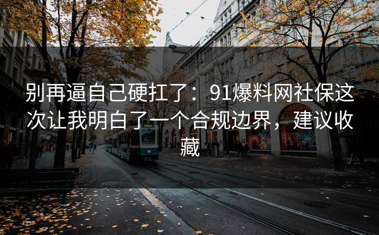 别再逼自己硬扛了：91爆料网社保这次让我明白了一个合规边界，建议收藏