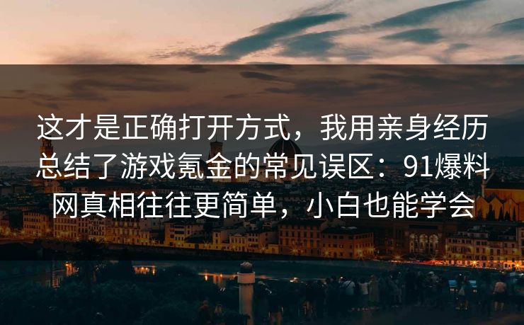 这才是正确打开方式，我用亲身经历总结了游戏氪金的常见误区：91爆料网真相往往更简单，小白也能学会