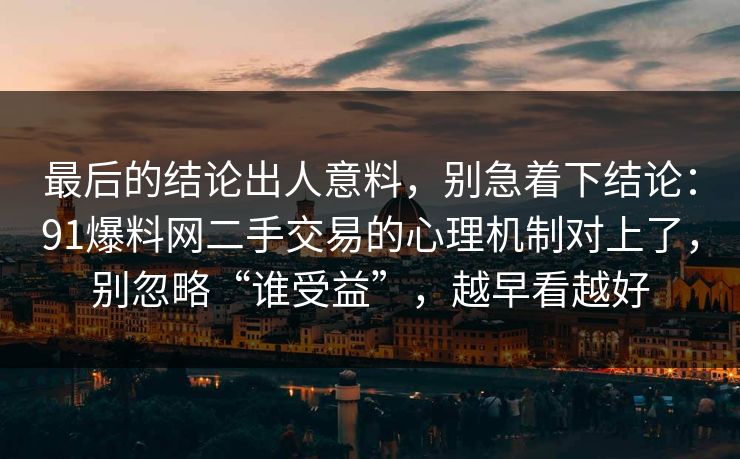 最后的结论出人意料，别急着下结论：91爆料网二手交易的心理机制对上了，别忽略“谁受益”，越早看越好