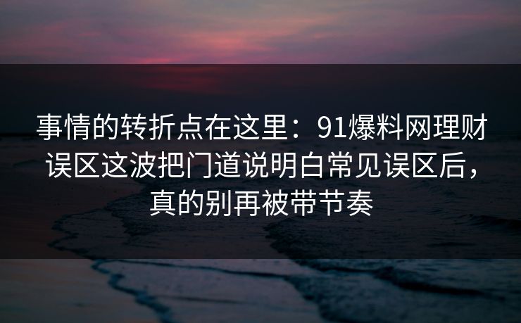 事情的转折点在这里：91爆料网理财误区这波把门道说明白常见误区后，真的别再被带节奏