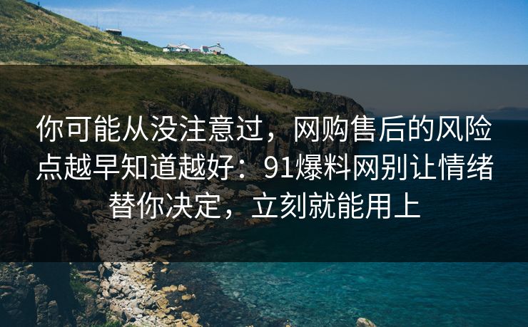 你可能从没注意过，网购售后的风险点越早知道越好：91爆料网别让情绪替你决定，立刻就能用上