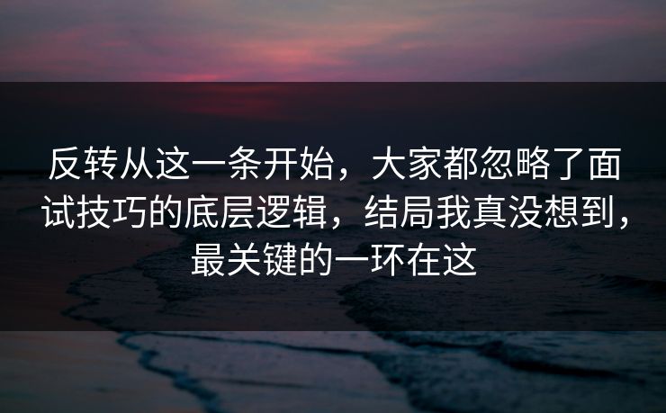 反转从这一条开始，大家都忽略了面试技巧的底层逻辑，结局我真没想到，最关键的一环在这