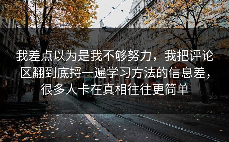 我差点以为是我不够努力，我把评论区翻到底捋一遍学习方法的信息差，很多人卡在真相往往更简单