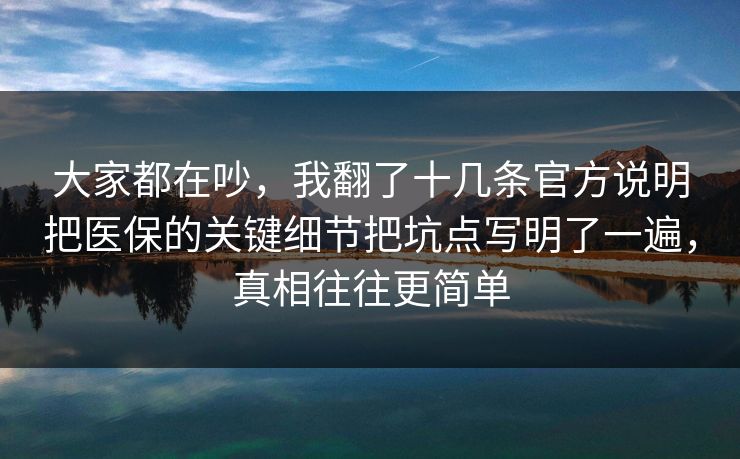 大家都在吵，我翻了十几条官方说明把医保的关键细节把坑点写明了一遍，真相往往更简单