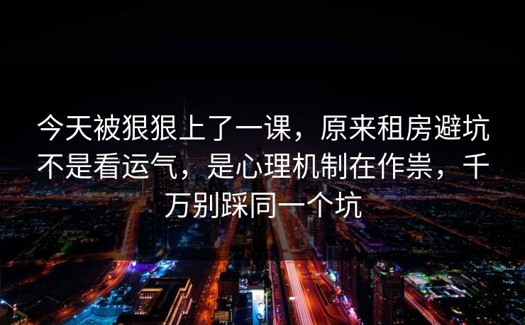 今天被狠狠上了一课，原来租房避坑不是看运气，是心理机制在作祟，千万别踩同一个坑