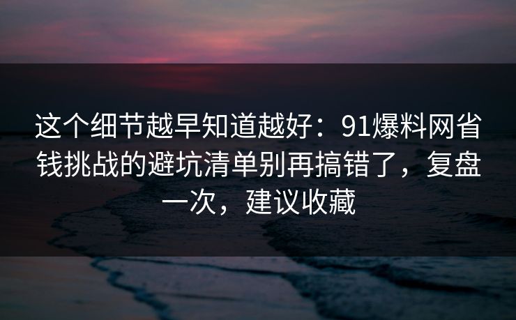 这个细节越早知道越好：91爆料网省钱挑战的避坑清单别再搞错了，复盘一次，建议收藏