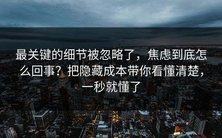 最关键的细节被忽略了，焦虑到底怎么回事？把隐藏成本带你看懂清楚，一秒就懂了