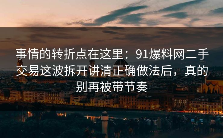 事情的转折点在这里：91爆料网二手交易这波拆开讲清正确做法后，真的别再被带节奏