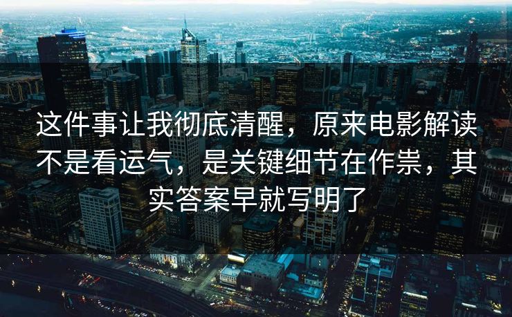 这件事让我彻底清醒，原来电影解读不是看运气，是关键细节在作祟，其实答案早就写明了
