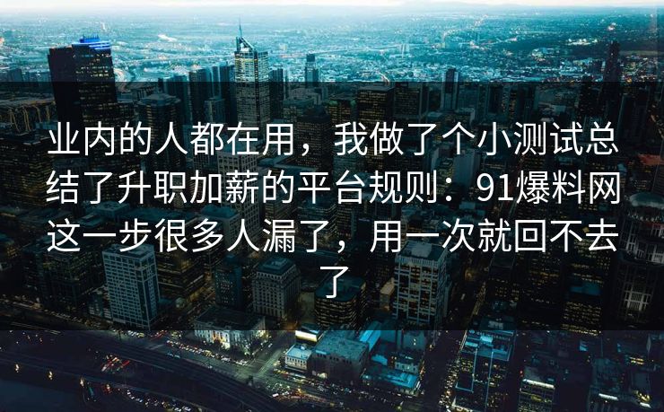 业内的人都在用，我做了个小测试总结了升职加薪的平台规则：91爆料网这一步很多人漏了，用一次就回不去了