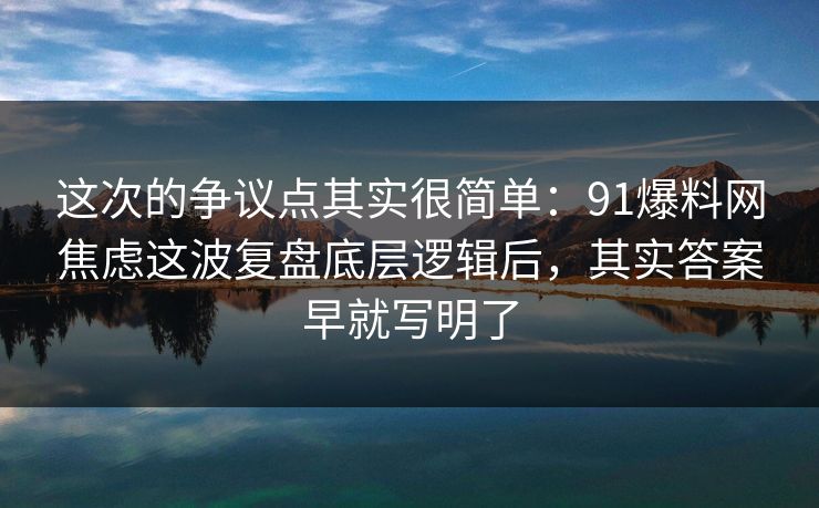 这次的争议点其实很简单：91爆料网焦虑这波复盘底层逻辑后，其实答案早就写明了