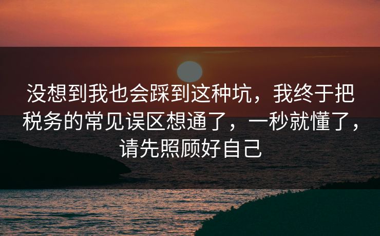 没想到我也会踩到这种坑，我终于把税务的常见误区想通了，一秒就懂了，请先照顾好自己