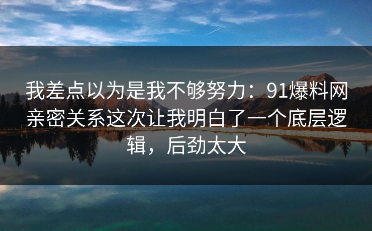 我差点以为是我不够努力：91爆料网亲密关系这次让我明白了一个底层逻辑，后劲太大