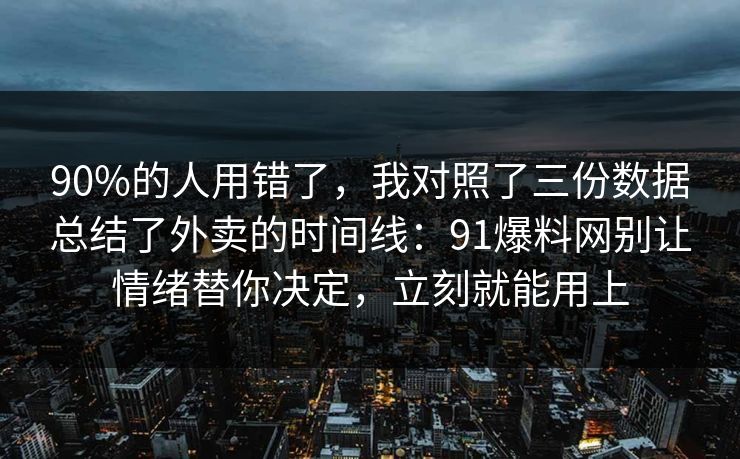 90%的人用错了,我对照了三份数据总结了外卖的时间线:91爆料网别让情绪替你决定,立刻就能用上 第1张 90%的人用错了,我对照了三份数据总结了外卖的时间线:91爆料网别让情绪替你决定,立刻就能用上 第1张