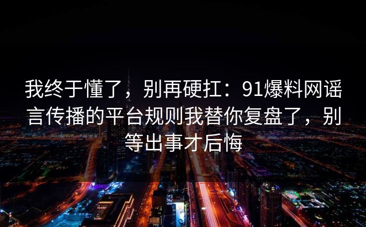 我终于懂了，别再硬扛：91爆料网谣言传播的平台规则我替你复盘了，别等出事才后悔