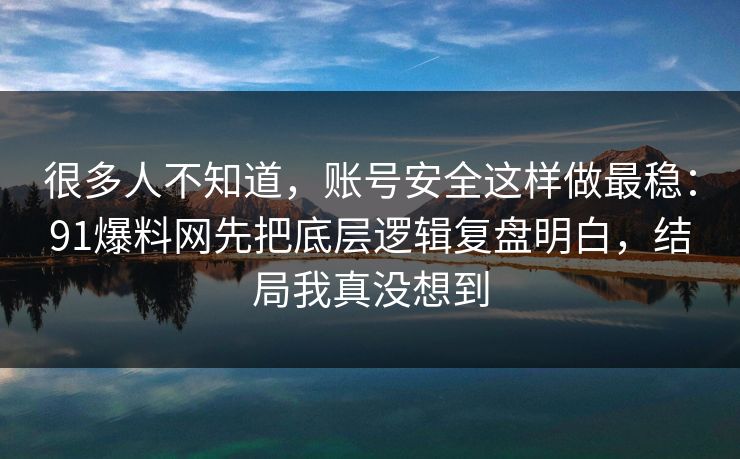 很多人不知道，账号安全这样做最稳：91爆料网先把底层逻辑复盘明白，结局我真没想到  第1张