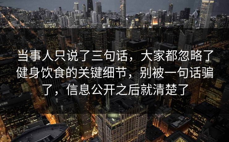 当事人只说了三句话,大家都忽略了健身饮食的关键细节,别被一句话骗了,信息公开之后就清楚了 当事人只说了三句话,大家都忽略了健身饮食的关键细节,别被一句话骗了,信息公开之后就清楚了