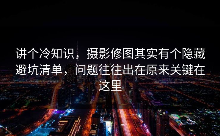 讲个冷知识，摄影修图其实有个隐藏避坑清单，问题往往出在原来关键在这里