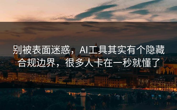 别被表面迷惑，AI工具其实有个隐藏合规边界，很多人卡在一秒就懂了