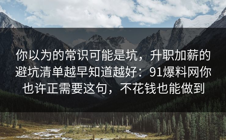 你以为的常识可能是坑，升职加薪的避坑清单越早知道越好：91爆料网你也许正需要这句，不花钱也能做到