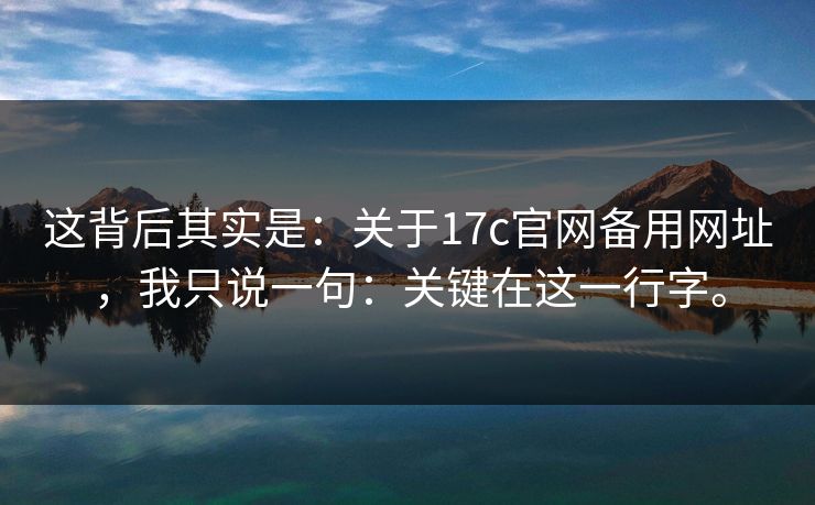 这背后其实是：关于17c官网备用网址，我只说一句：关键在这一行字。