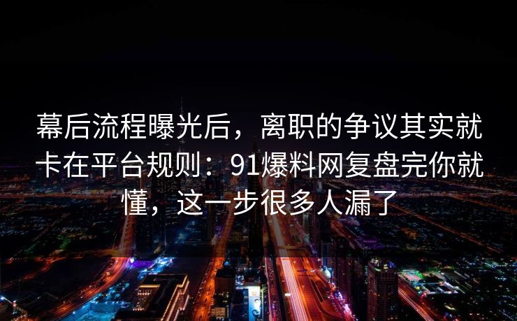 幕后流程曝光后，离职的争议其实就卡在平台规则：91爆料网复盘完你就懂，这一步很多人漏了