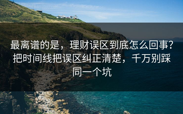 最离谱的是，理财误区到底怎么回事？把时间线把误区纠正清楚，千万别踩同一个坑