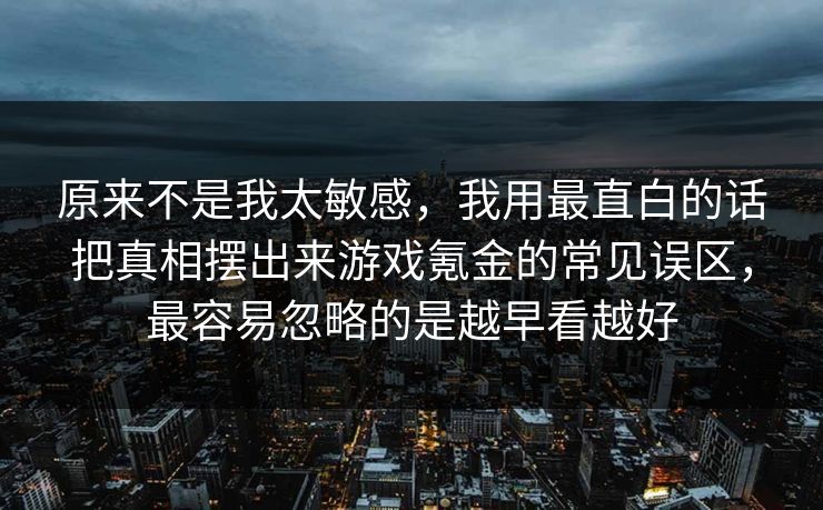 原来不是我太敏感，我用最直白的话把真相摆出来游戏氪金的常见误区，最容易忽略的是越早看越好