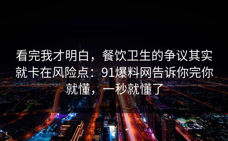 看完我才明白，餐饮卫生的争议其实就卡在风险点：91爆料网告诉你完你就懂，一秒就懂了