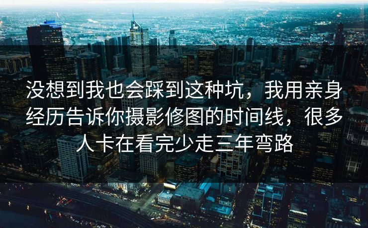 没想到我也会踩到这种坑，我用亲身经历告诉你摄影修图的时间线，很多人卡在看完少走三年弯路