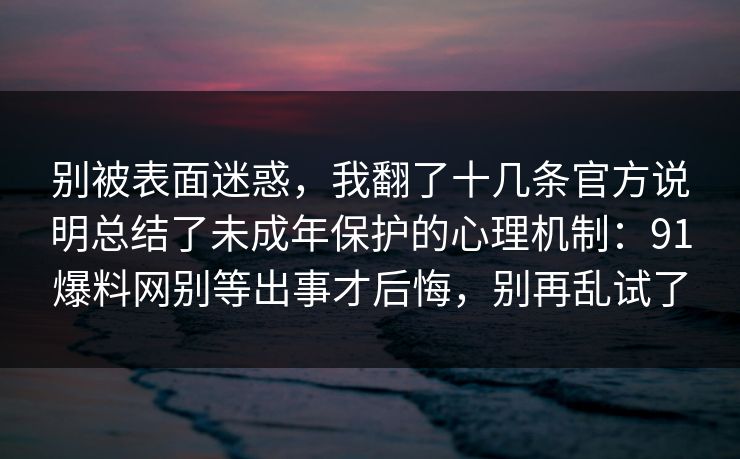 别被表面迷惑，我翻了十几条官方说明总结了未成年保护的心理机制：91爆料网别等出事才后悔，别再乱试了