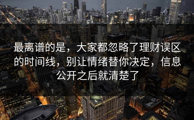 最离谱的是，大家都忽略了理财误区的时间线，别让情绪替你决定，信息公开之后就清楚了