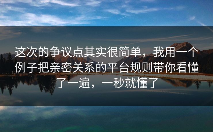 这次的争议点其实很简单，我用一个例子把亲密关系的平台规则带你看懂了一遍，一秒就懂了