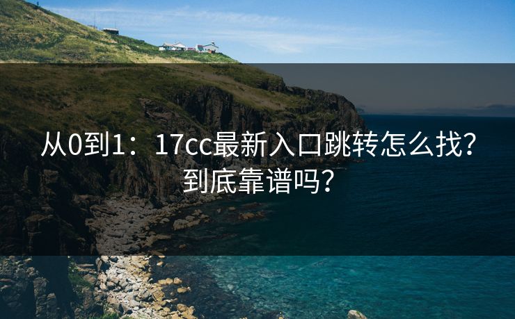 从0到1：17cc最新入口跳转怎么找？到底靠谱吗？