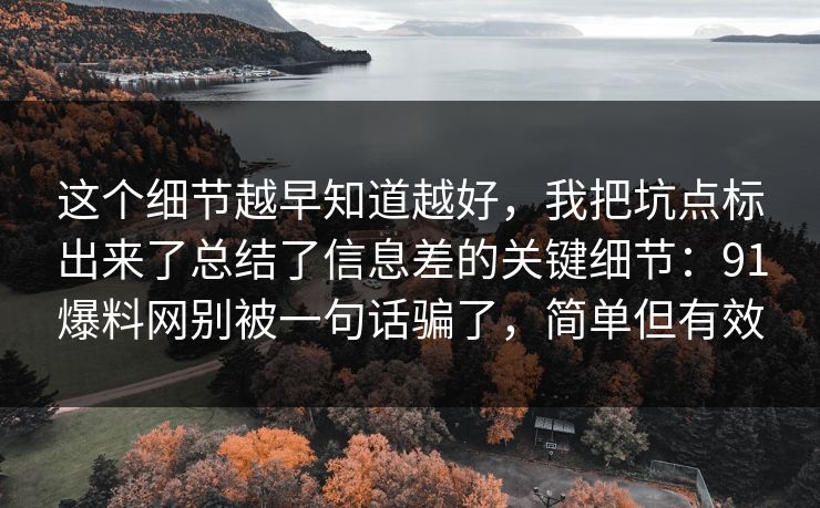 这个细节越早知道越好，我把坑点标出来了总结了信息差的关键细节：91爆料网别被一句话骗了，简单但有效
