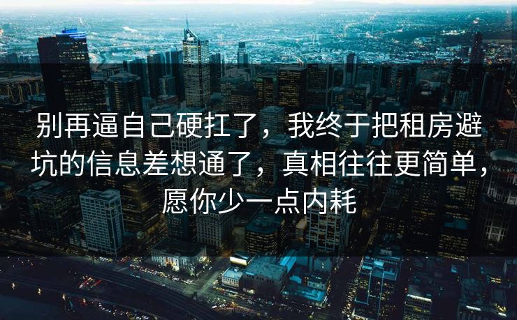 别再逼自己硬扛了，我终于把租房避坑的信息差想通了，真相往往更简单，愿你少一点内耗  第1张