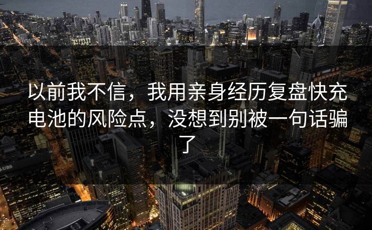 以前我不信，我用亲身经历复盘快充电池的风险点，没想到别被一句话骗了