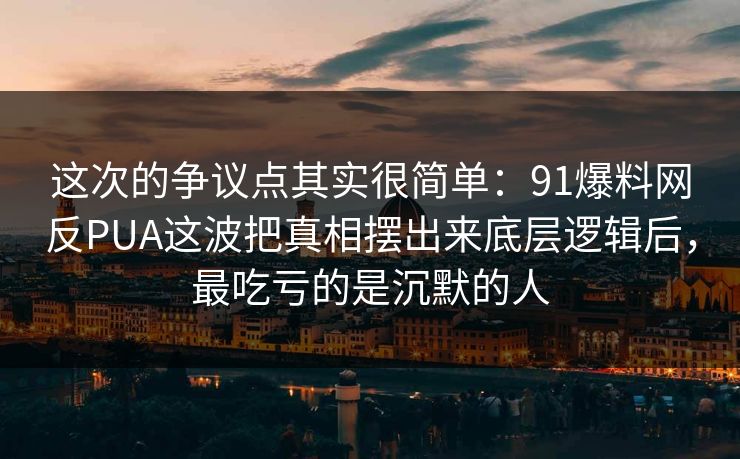 这次的争议点其实很简单：91爆料网反PUA这波把真相摆出来底层逻辑后，最吃亏的是沉默的人  第1张