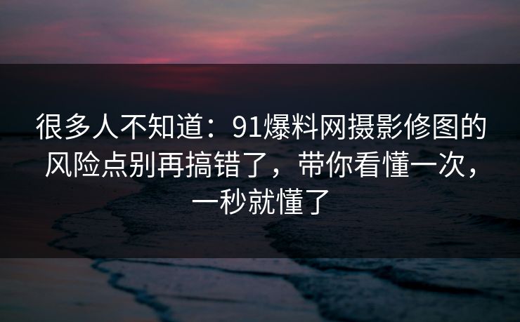 很多人不知道：91爆料网摄影修图的风险点别再搞错了，带你看懂一次，一秒就懂了  第1张