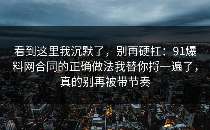 看到这里我沉默了，别再硬扛：91爆料网合同的正确做法我替你捋一遍了，真的别再被带节奏  第1张